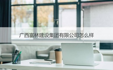 廣西富林建設集團概覽 經營范圍與核心業務解析